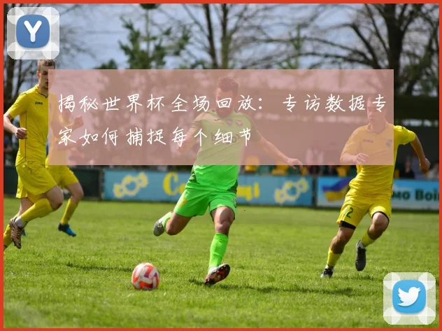 揭秘世界杯全场回放:专访数据专家如何捕捉每个细节