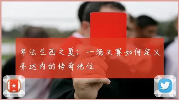 年法兰西之夏：一场决赛如何定义齐达内的传奇地位