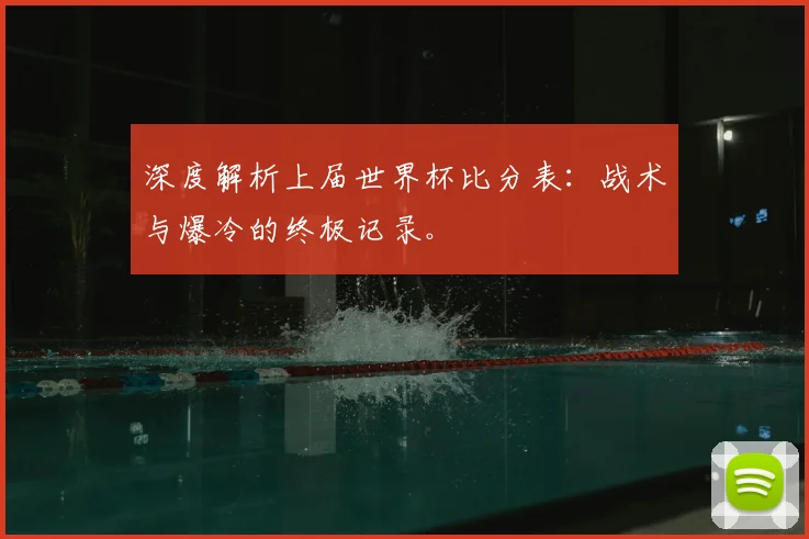 深度解析上届世界杯比分表:战术与爆冷的终极记录。