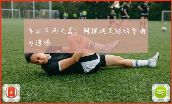 年法兰西之夏：阿根廷足球的华丽与遗憾