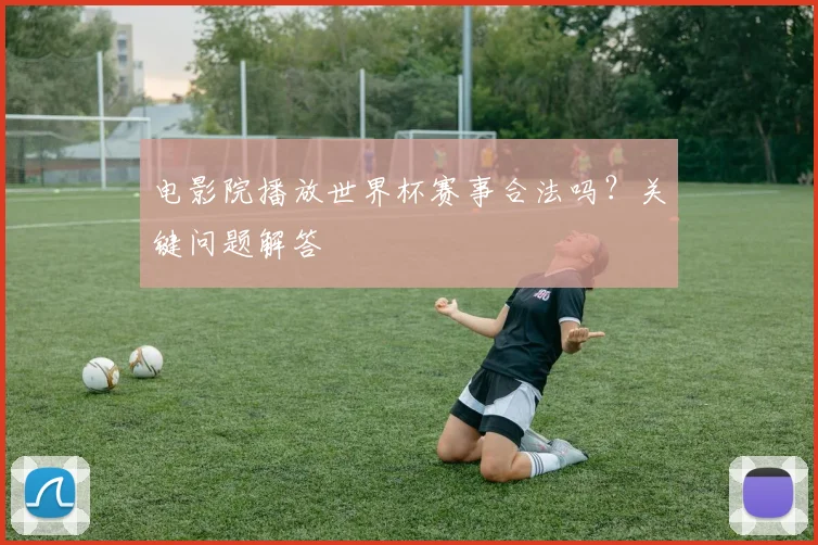 电影院播放世界杯赛事合法吗？关键问题解答