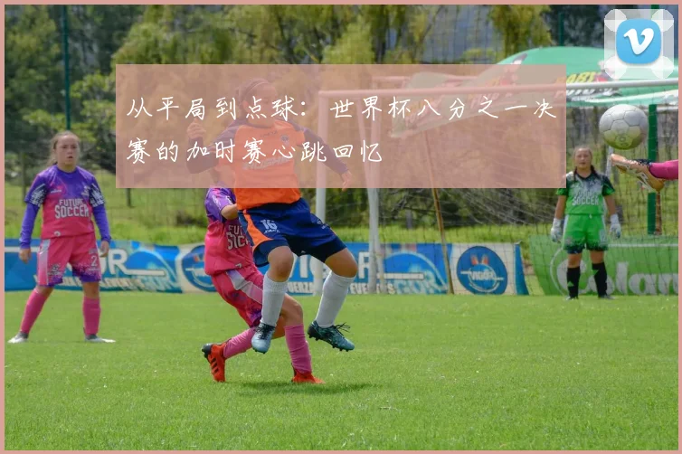 从平局到点球：世界杯八分之一决赛的加时赛心跳回忆