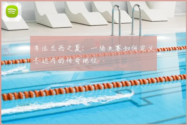 年法兰西之夏：一场决赛如何定义齐达内的传奇地位