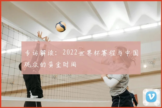专访解读:2022世界杯赛程与中国观众的黄金时间