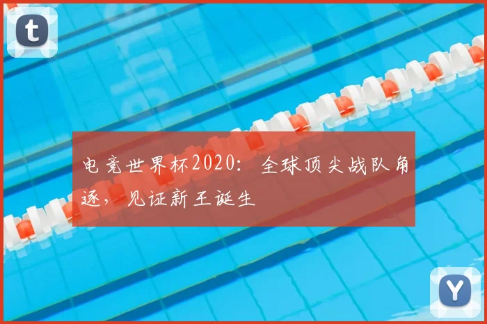 电竞世界杯2020:全球顶尖战队角逐,见证新王诞生