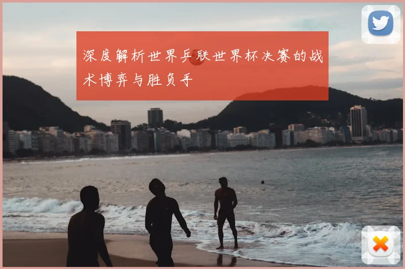 深度解析世界乒联世界杯决赛的战术博弈与胜负手