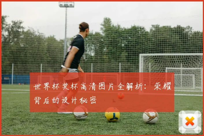 世界杯奖杯高清图片全解析：荣耀背后的设计秘密