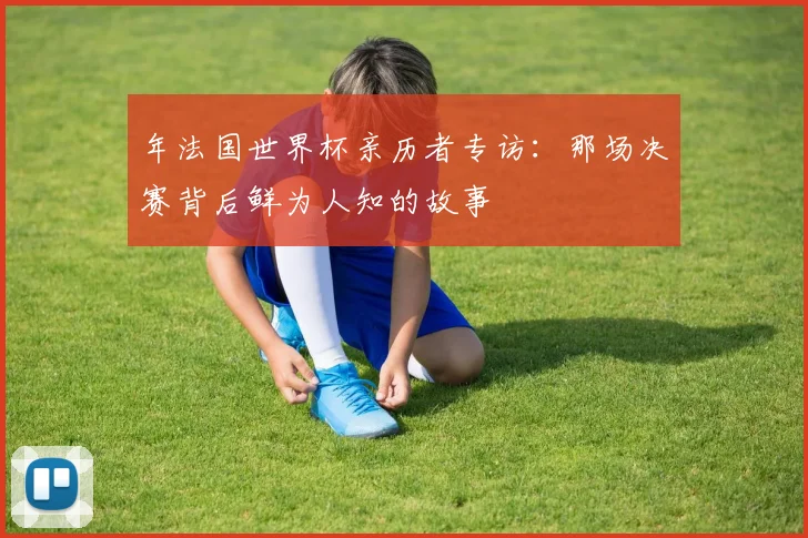 年法国世界杯亲历者专访：那场决赛背后鲜为人知的故事