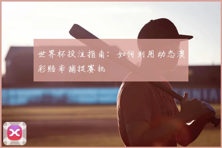 世界杯投注指南：如何利用动态澳彩赔率捕捉赛机