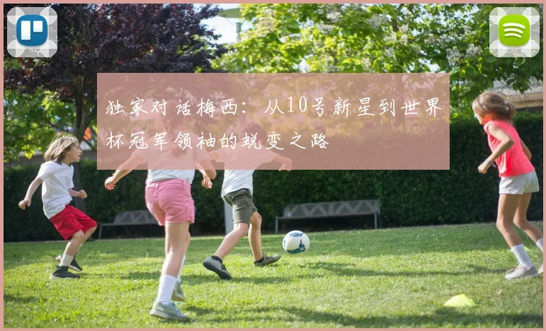 独家对话梅西：从10号新星到世界杯冠军领袖的蜕变之路