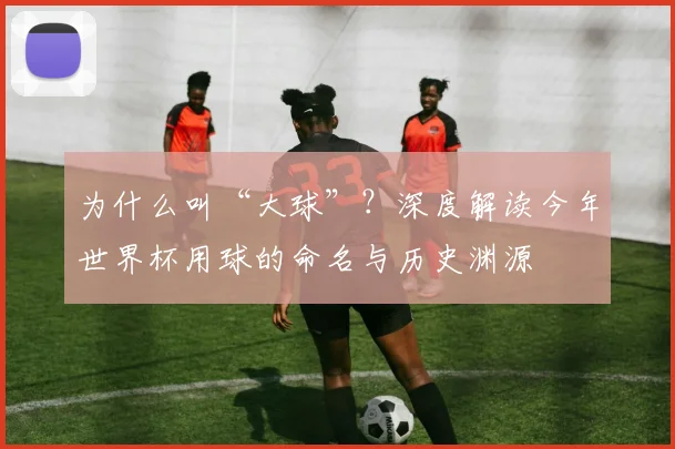 为什么叫“大球”？深度解读今年世界杯用球的命名与历史渊源