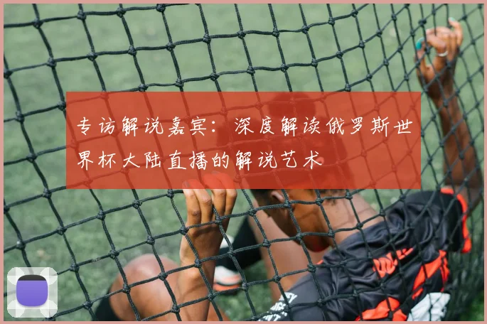 专访解说嘉宾:深度解读俄罗斯世界杯大陆直播的解说艺术
