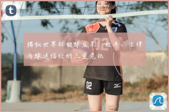 揭秘世界杯假球后果：经济、法律与球迷信任的三重危机