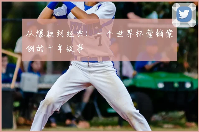 从爆款到经典：一个世界杯营销案例的十年故事