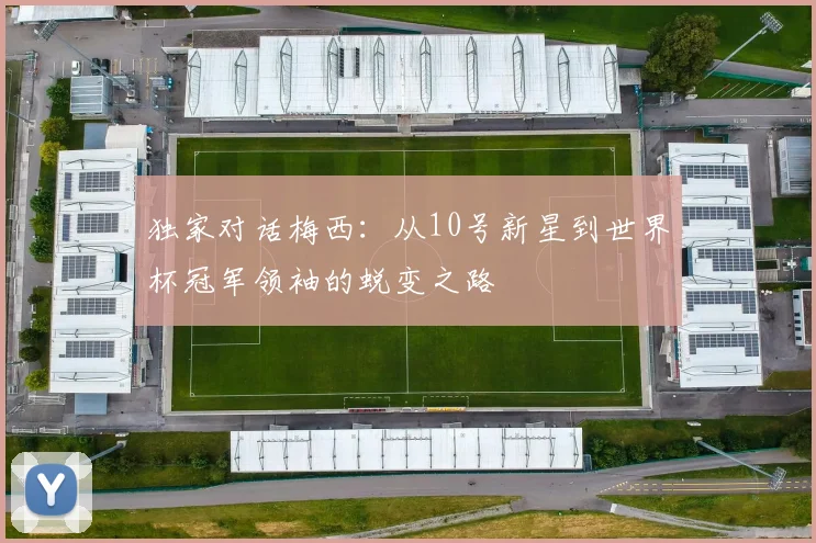 独家对话梅西：从10号新星到世界杯冠军领袖的蜕变之路