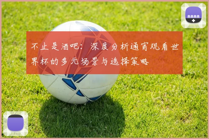 不止是酒吧：深度分析通宵观看世界杯的多元场景与选择策略