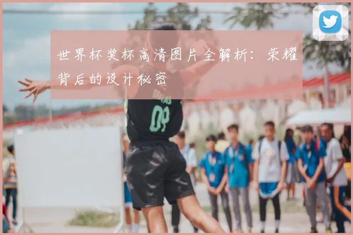 世界杯奖杯高清图片全解析：荣耀背后的设计秘密