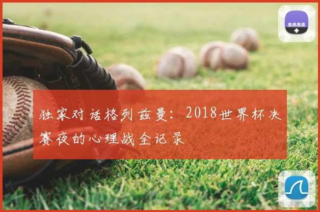 独家对话格列兹曼：2018世界杯决赛夜的心理战全记录