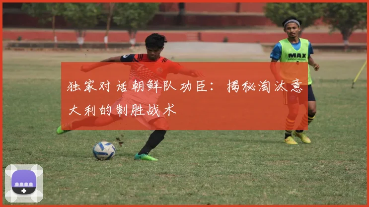 独家对话朝鲜队功臣：揭秘淘汰意大利的制胜战术