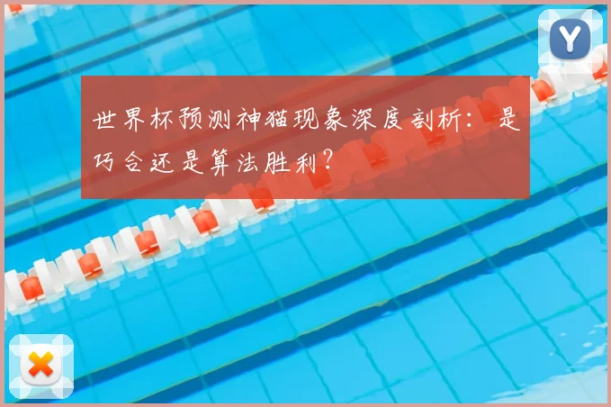 世界杯预测神猫现象深度剖析:是巧合还是算法胜利?