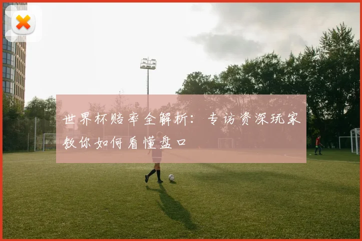 世界杯赔率全解析:专访资深玩家教你如何看懂盘口