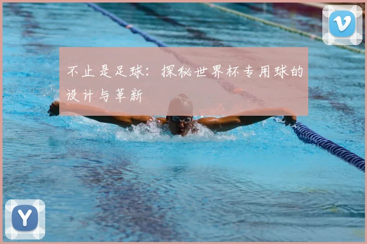 不止是足球：探秘世界杯专用球的设计与革新