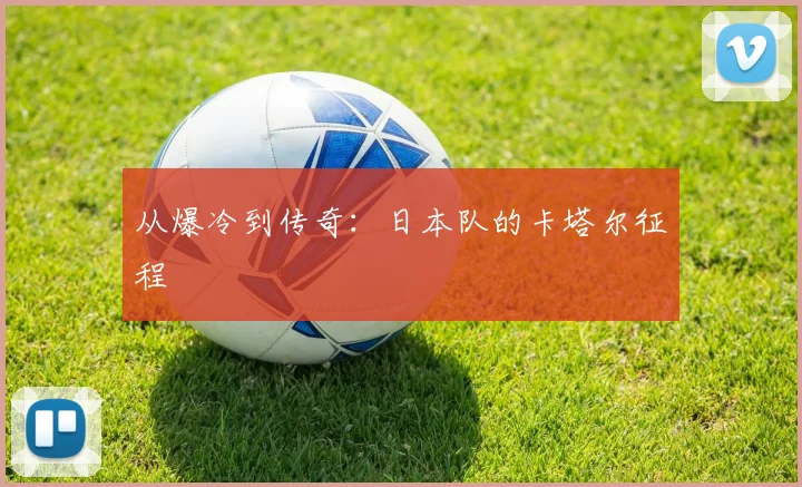 从爆冷到传奇：日本队的卡塔尔征程