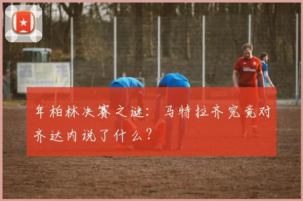年柏林决赛之谜：马特拉齐究竟对齐达内说了什么？