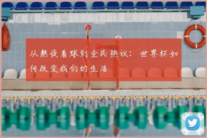 从熬夜看球到全民热议：世界杯如何改变我们的生活