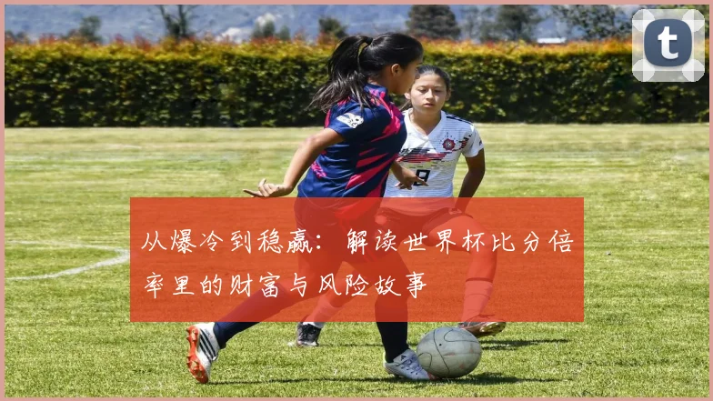从爆冷到稳赢：解读世界杯比分倍率里的财富与风险故事