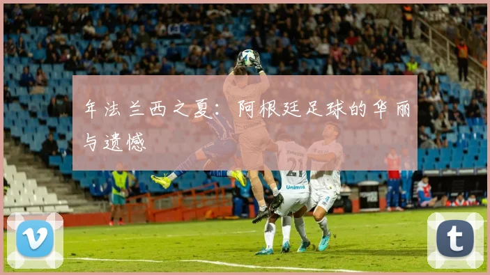 年法兰西之夏：阿根廷足球的华丽与遗憾