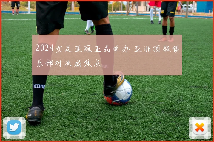 2024女足亚冠正式举办 亚洲顶级俱乐部对决成焦点