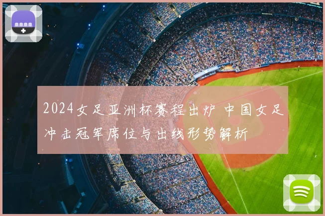 2024女足亚洲杯赛程出炉 中国女足冲击冠军席位与出线形势解析